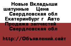 Новые Вкладыши шатунные  › Цена ­ 1 000 - Свердловская обл., Екатеринбург г. Авто » Продажа запчастей   . Свердловская обл.